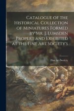 Catalogue of the Historical Collection of Miniatures Formed by Mr. J. Lumsden Propert and Exhibited at the Fine Art Society's
