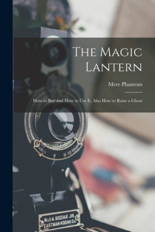 The Magic Lantern: How to Buy and How to Use It, Also How to Raise a Ghost