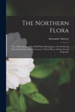 Northern Flora; or, a Description of the Wild Plants Belonging to the North and East of Scotland, With an Account of Their Places of Growth and Proper