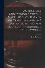 Itinerary Contayning a Voyage, Made Through Italy, in the Yeare 1646, and 1647. Illustrated With Divers Figures of Antiquities. ... By Jo. Raymond