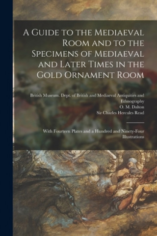 Guide to the Mediaeval Room and to the Specimens of Mediaeval and Later Times in the Gold Ornament Room