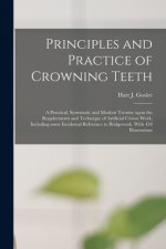 Principles and Practice of Crowning Teeth; a Practical, Systematic and Modern Treatise Upon the Requirements and Technique of Artificial Crown Work, I