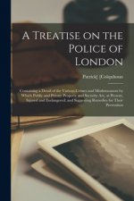 Treatise on the Police of London; Containing a Detail of the Various Crimes and Misdemeanors by Which Public and Private Property and Security Are, at