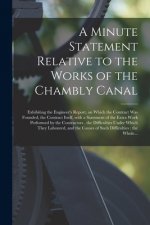 A Minute Statement Relative to the Works of the Chambly Canal [microform]: Exhibiting the Engineer's Report, on Which the Contract Was Founded, the Co