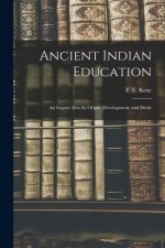 Ancient Indian Education: an Inquiry Into Its Origin, Development, and Ideals