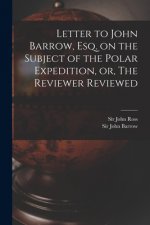 Letter to John Barrow, Esq. on the Subject of the Polar Expedition, or, The Reviewer Reviewed [microform]