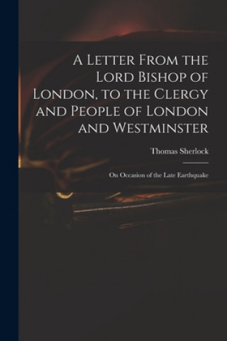 Letter From the Lord Bishop of London, to the Clergy and People of London and Westminster; on Occasion of the Late Earthquake