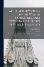 Father Murphy's Reply to the Witness Correspondence Evoked by His Defence of Papal Infallibility [microform]