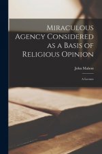 Miraculous Agency Considered as a Basis of Religious Opinion [microform]: a Lecture