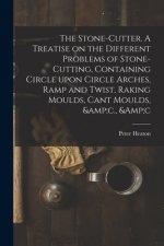 Stone-cutter. A Treatise on the Different Problems of Stone-cutting, Containing Circle Upon Circle Arches, Ramp and Twist, Raking Moulds, Cant Moulds,