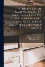 Private Life Of Galileo. Compiled Principally From His Correspondence and That of His Eldest Daughter, Sister Maria Celeste