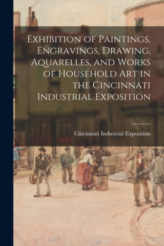 Exhibition of Paintings, Engravings, Drawing, Aquarelles, and Works of Household Art in the Cincinnati Industrial Exposition