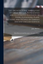 Architectural Antiquities of Great Britain, Represented and Illustrated in a Series of Views, Elevations, Plans, Sections, and Details, of Various Anc