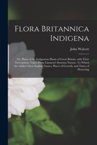 Flora Britannica Indigena; or, Plates of the Indigenous Plants of Great Britain, With Their Descriptions Taken From Linnaeus's Systema Naturae. To Whi