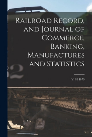 Railroad Record, and Journal of Commerce, Banking, Manufactures and Statistics; v. 18 1870