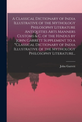 Classical Dictionary of India Illustrative of the Mythology Philosophy Literature Antiquities Arts Manners Customs & C. of the Hindus by John Garrett