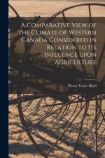 Comparative View of the Climate of Western Canada Considered in Relation to Its Influence Upon Agriculture [microform]