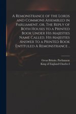 Remonstrance of the Lords and Commons Assembled in Parliament, or, The Reply of Both Houses to a Printed Book Under His Majesties Name Called, His Maj