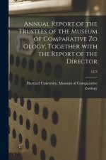 Annual Report of the Trustees of the Museum of Comparative Zo Ology, Together With the Report of the Director; 1873