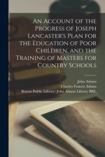 Account of the Progress of Joseph Lancaster's Plan for the Education of Poor Children, and the Training of Masters for Country Schools