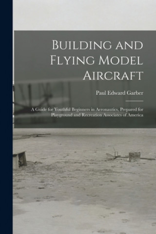 Building and Flying Model Aircraft; a Guide for Youthful Beginners in Aeronautics, Prepared for Playground and Recreation Associates of America