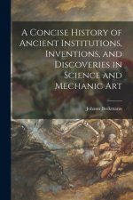 A Concise History of Ancient Institutions, Inventions, and Discoveries in Science and Mechanic Art