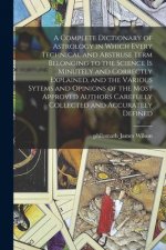 Complete Dictionary of Astrology in Which Every Technical and Abstruse Term Belonging to the Science is Minutely and Correctly Explained, and the Vari