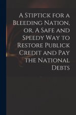 Stiptick for a Bleeding Nation, or, A Safe and Speedy Way to Restore Publick Credit and Pay the National Debts