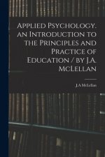 Applied Psychology. an Introduction to the Principles and Practice of Education / by J.A. McLellan