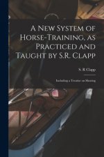 New System of Horse-training, as Practiced and Taught by S.R. Clapp; Including a Treatise on Shoeing