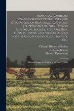 Memorial Addresses Commemorative of the Lives and Characters of Hon. Isaac N. Arnold, Late President of the Chicago Historical Society, Etc., and Hon.
