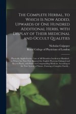 Complete Herbal, to Which is Now Added, Upwards of One Hundred Additional Herbs, With Display of Their Medicinal and Occult Qualities; Physically Appl