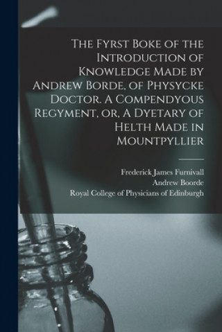 Fyrst Boke of the Introduction of Knowledge Made by Andrew Borde, of Physycke Doctor. A Compendyous Regyment, or, A Dyetary of Helth Made in Mountpyll