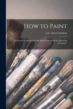 How to Paint: an Instruction Book With Full Description of All the Materials Necessary.