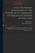 Letter From a Gentleman at the Court of St. Germains, to One of His Friends in England; Containing a Memorial About Methods for Setting the Pretender