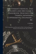 Tinman's Manual, and Builder's and Mechanic's Handbook, designed for Tinmen, Japanners, Coppersmiths, Engineers ... &c.; With Compositions and Receipt