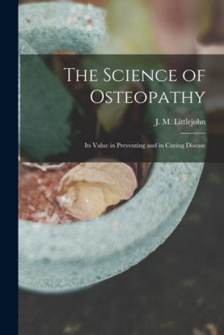 The Science of Osteopathy: Its Value in Preventing and in Curing Disease