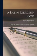 A Latin Exercise-book: Especially Adapted to Gildersleeve's Latin Grammar