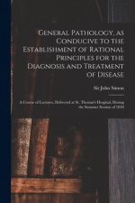General Pathology, as Conducive to the Establishment of Rational Principles for the Diagnosis and Treatment of Disease
