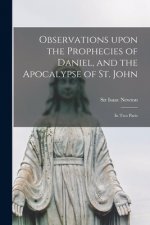 Observations Upon the Prophecies of Daniel, and the Apocalypse of St. John: in Two Parts