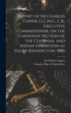 Report of Sir Charles Tupper, G.C.M.G., C.B., Executive Commissioner, on the Canadian Section of the Colonial and Indian Exhibition at South Kensingto