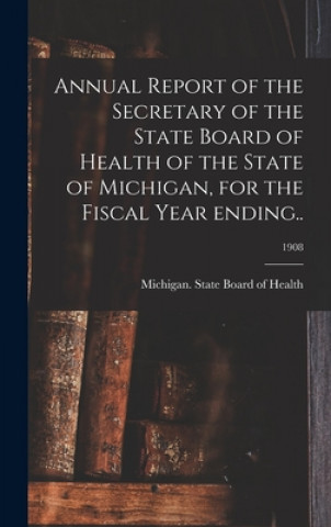 Annual Report of the Secretary of the State Board of Health of the State of Michigan, for the Fiscal Year Ending..; 1908