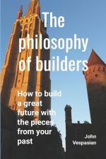 The philosophy of builders: How to build a great future with the pieces from your past