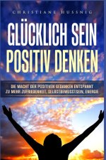 Glücklich Sein - Positiv Denken: Die Macht der positiven Gedanken - Entspannt zu mehr Zufriedenheit, Selbstbewusstsein, Energie