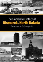 The Complete History of Bismarck, North Dakota: Frontier to Metropolis