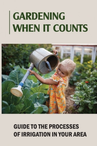 Gardening When It Counts: Guide To The Processes Of Irrigation In Your Area: Gardening Books