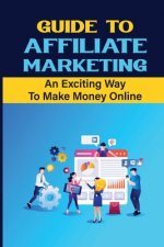 Guide To Affiliate Marketing: An Exciting Way To Make Money Online: Affiliate Marketing For Dummies