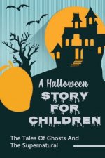 A Halloween Story For Children: The Tales Of Ghosts And The Supernatural