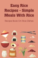 Easy Rice Recipes - Simple Meals With Rice: Recipe Book On Rice Dishes: Flavored White Rice Recipes
