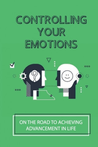 Controlling Your Emotions: On The Road To Achieving Advancement In Life: Lead To Better Health
